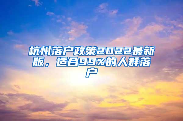 杭州落户政策2022最新版，适合99%的人群落户