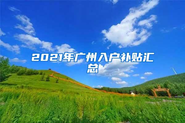 2021年广州入户补贴汇总