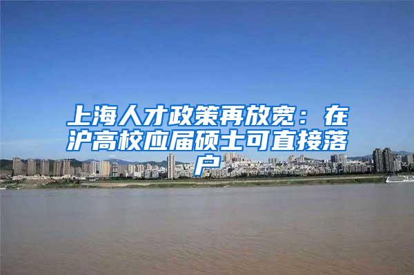 上海人才政策再放宽：在沪高校应届硕士可直接落户