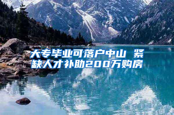 大专毕业可落户中山 紧缺人才补助200万购房