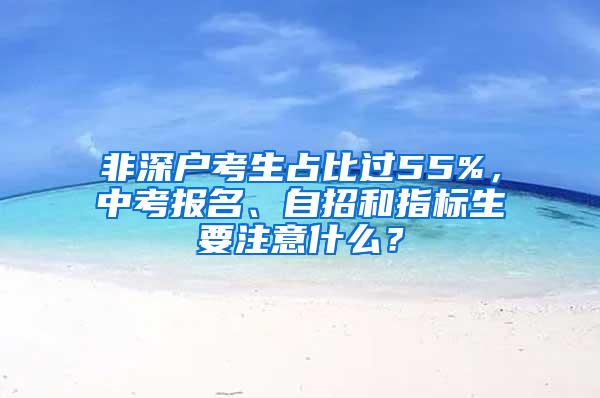 非深户考生占比过55%，中考报名、自招和指标生要注意什么？