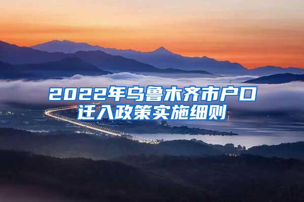 2022年乌鲁木齐市户口迁入政策实施细则