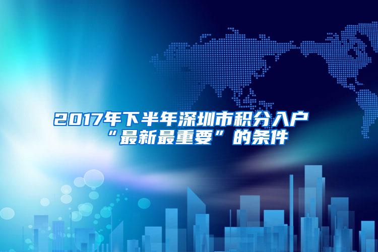2017年下半年深圳市积分入户“最新最重要”的条件