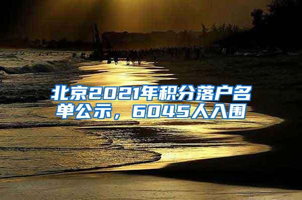 北京2021年积分落户名单公示，6045人入围