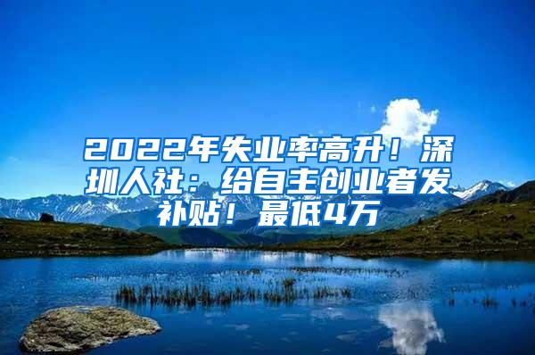 2022年失业率高升！深圳人社：给自主创业者发补贴！最低4万