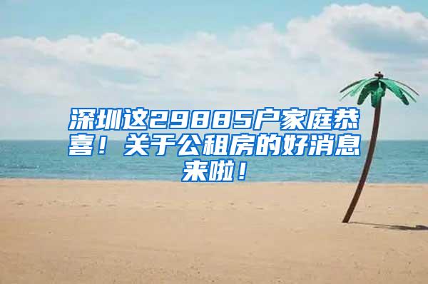 深圳这29885户家庭恭喜！关于公租房的好消息来啦！