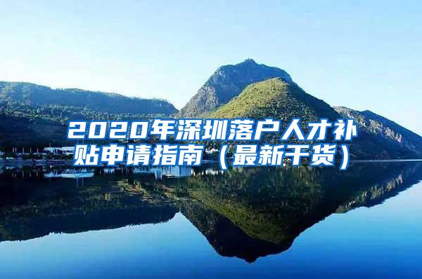 2020年深圳落户人才补贴申请指南（最新干货）