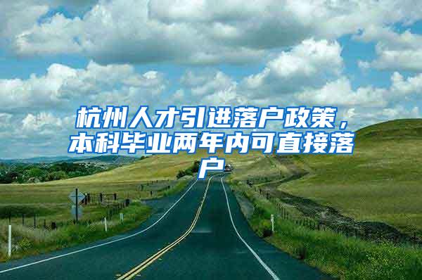 杭州人才引进落户政策，本科毕业两年内可直接落户