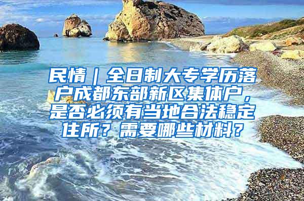 民情｜全日制大专学历落户成都东部新区集体户，是否必须有当地合法稳定住所？需要哪些材料？