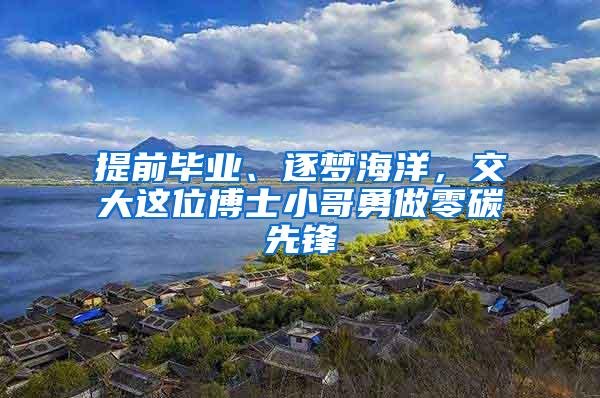 提前毕业、逐梦海洋，交大这位博士小哥勇做零碳先锋