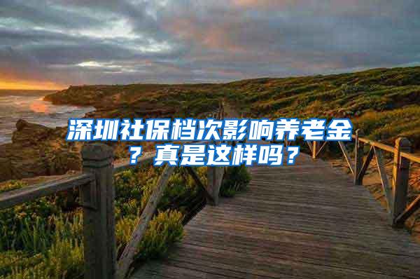 深圳社保档次影响养老金？真是这样吗？