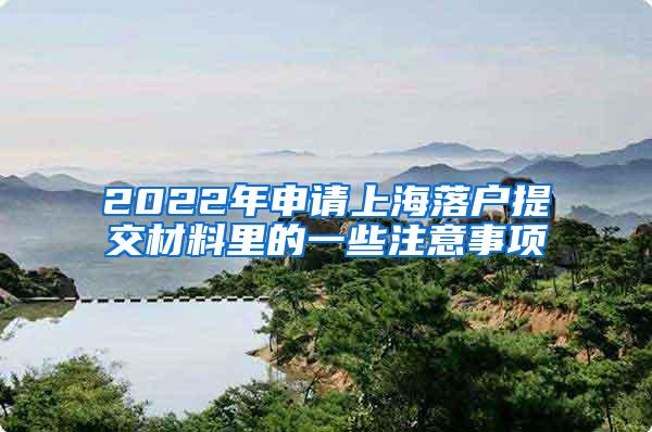 2022年申请上海落户提交材料里的一些注意事项