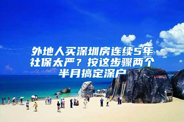 外地人买深圳房连续5年社保太严？按这步骤两个半月搞定深户