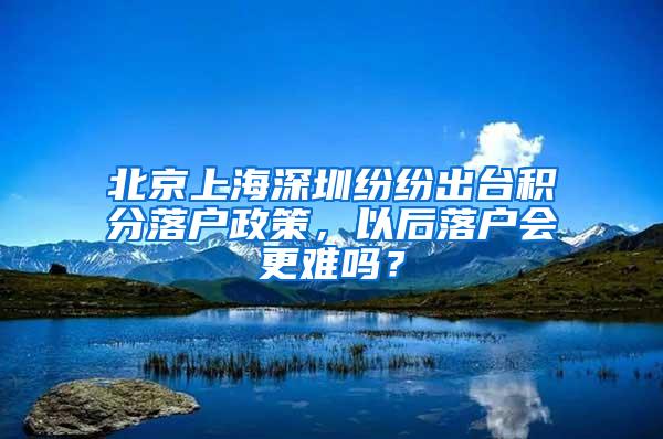 北京上海深圳纷纷出台积分落户政策，以后落户会更难吗？