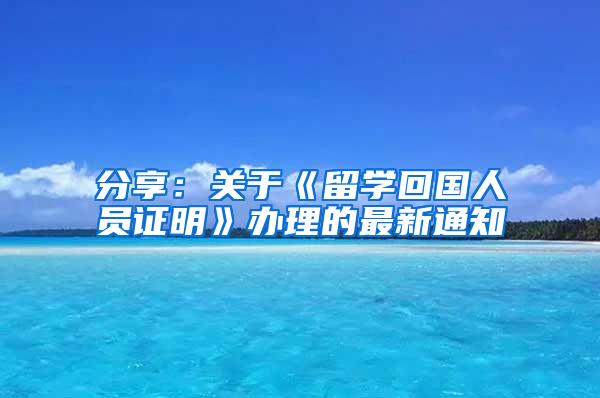 分享：关于《留学回国人员证明》办理的最新通知