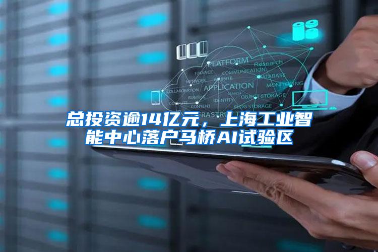 总投资逾14亿元，上海工业智能中心落户马桥AI试验区