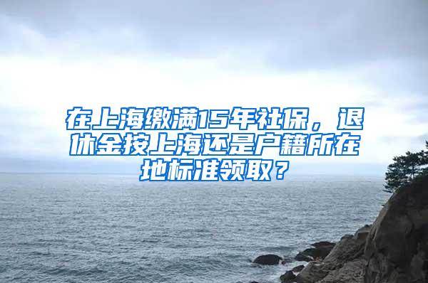 在上海缴满15年社保，退休金按上海还是户籍所在地标准领取？