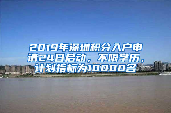 2019年深圳积分入户申请24日启动，不限学历，计划指标为10000名