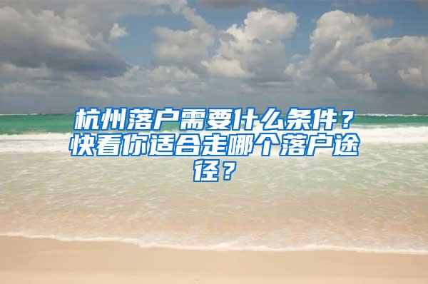 杭州落户需要什么条件？快看你适合走哪个落户途径？