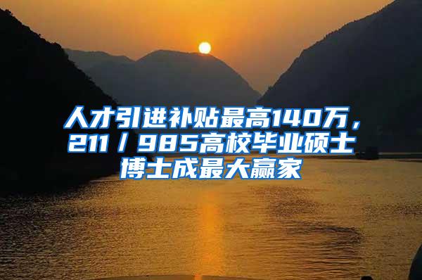 人才引进补贴最高140万，211／985高校毕业硕士博士成最大赢家