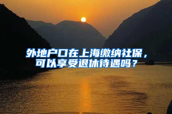 外地户口在上海缴纳社保，可以享受退休待遇吗？