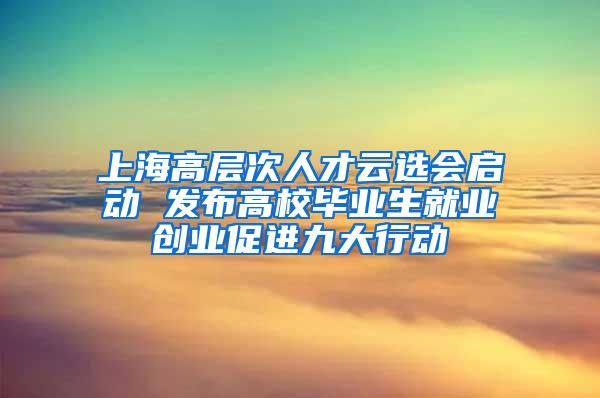 上海高层次人才云选会启动 发布高校毕业生就业创业促进九大行动