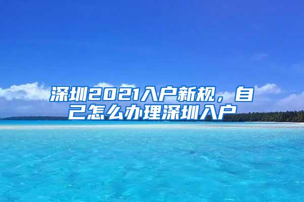 深圳2021入户新规，自己怎么办理深圳入户