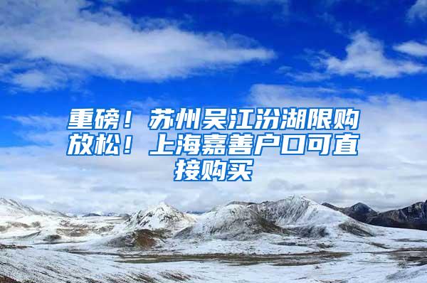 重磅！苏州吴江汾湖限购放松！上海嘉善户口可直接购买