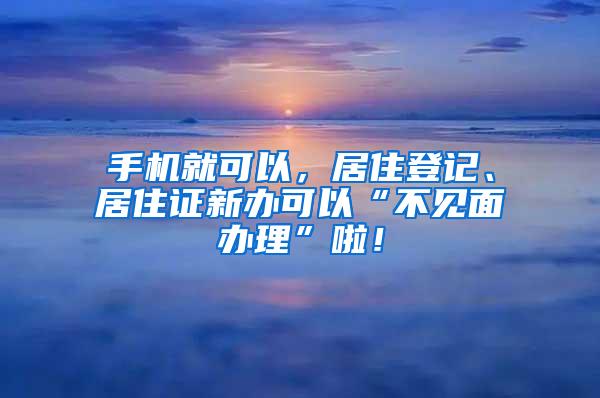 手机就可以，居住登记、居住证新办可以“不见面办理”啦！