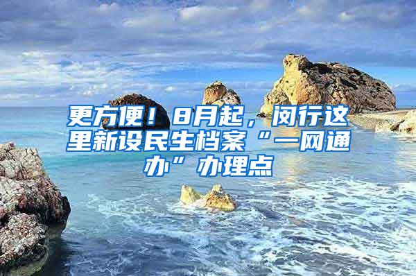 更方便！8月起，闵行这里新设民生档案“一网通办”办理点