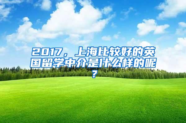 2017，上海比较好的英国留学中介是什么样的呢？