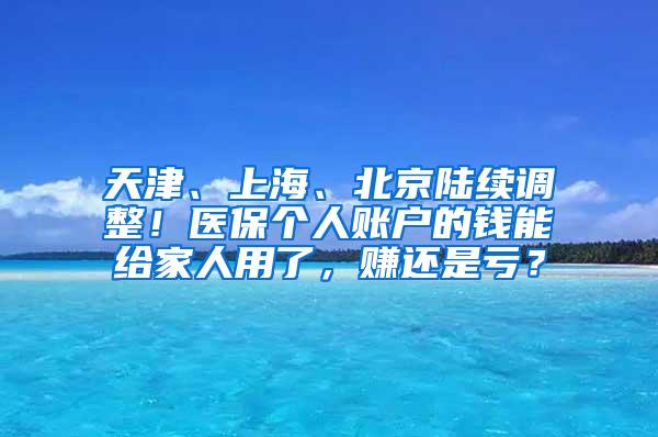 天津、上海、北京陆续调整！医保个人账户的钱能给家人用了，赚还是亏？