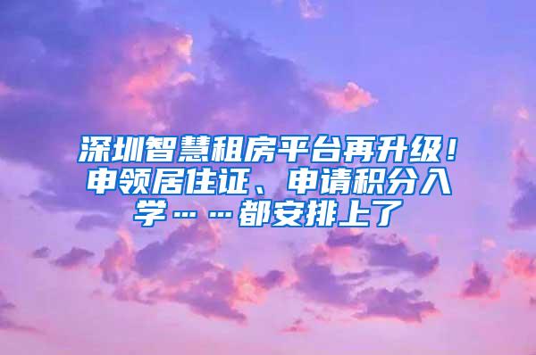 深圳智慧租房平台再升级！申领居住证、申请积分入学……都安排上了