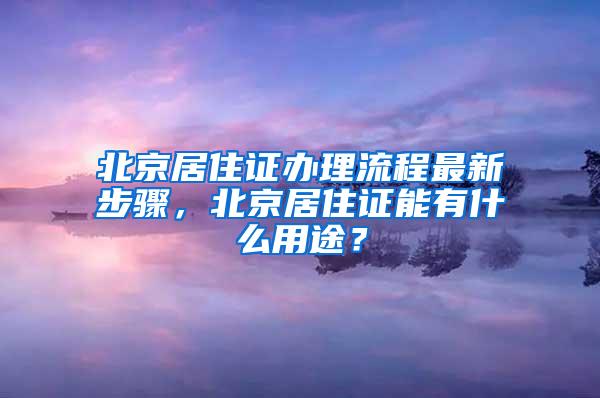 北京居住证办理流程最新步骤，北京居住证能有什么用途？