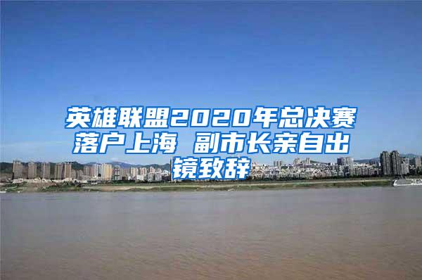 英雄联盟2020年总决赛落户上海 副市长亲自出镜致辞