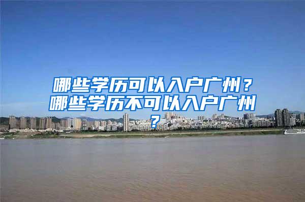 哪些学历可以入户广州？哪些学历不可以入户广州？