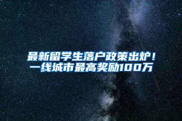 最新留学生落户政策出炉！一线城市最高奖励100万