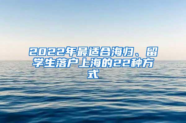2022年最适合海归、留学生落户上海的22种方式