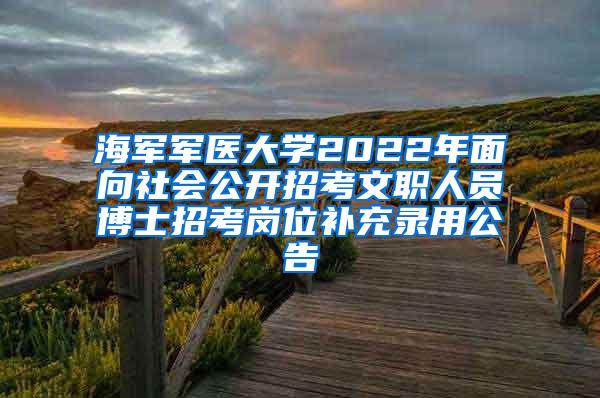 海军军医大学2022年面向社会公开招考文职人员博士招考岗位补充录用公告