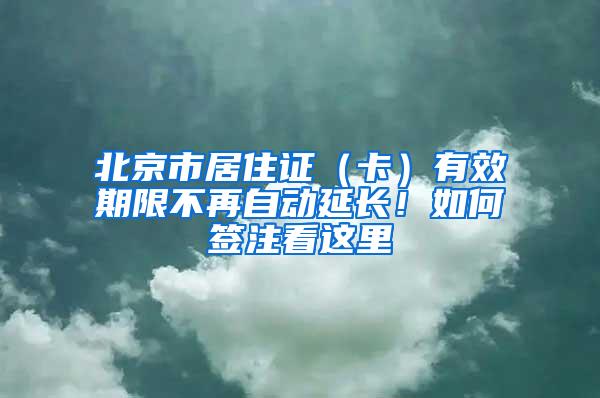 北京市居住证（卡）有效期限不再自动延长！如何签注看这里