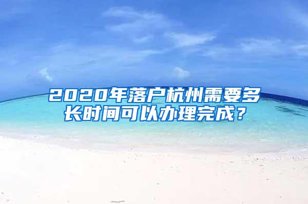 2020年落户杭州需要多长时间可以办理完成？