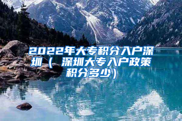 2022年大专积分入户深圳（ 深圳大专入户政策积分多少）