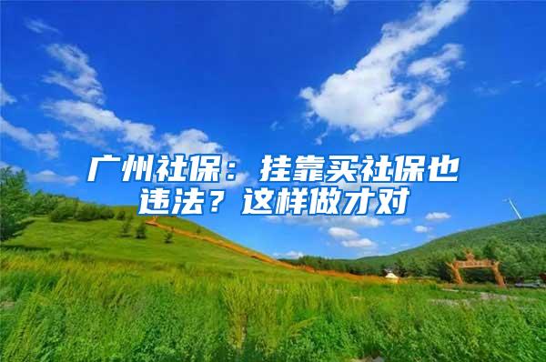 广州社保：挂靠买社保也违法？这样做才对