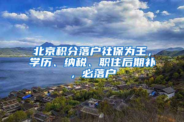 北京积分落户社保为王，学历、纳税、职住后期补，必落户