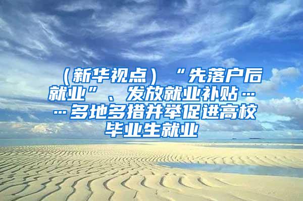 （新华视点）“先落户后就业”、发放就业补贴……多地多措并举促进高校毕业生就业