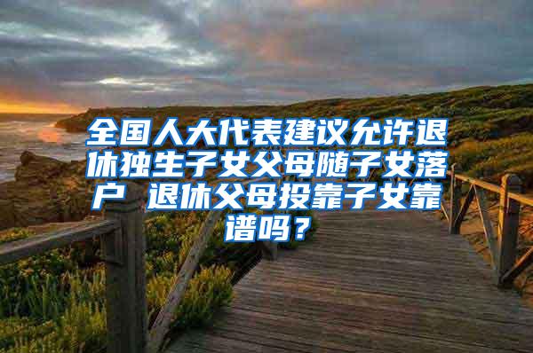 全国人大代表建议允许退休独生子女父母随子女落户 退休父母投靠子女靠谱吗？