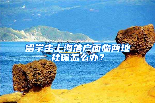 留学生上海落户面临两地社保怎么办？