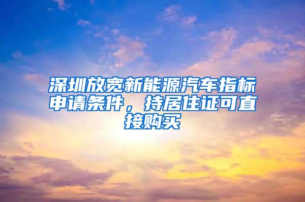 深圳放宽新能源汽车指标申请条件，持居住证可直接购买