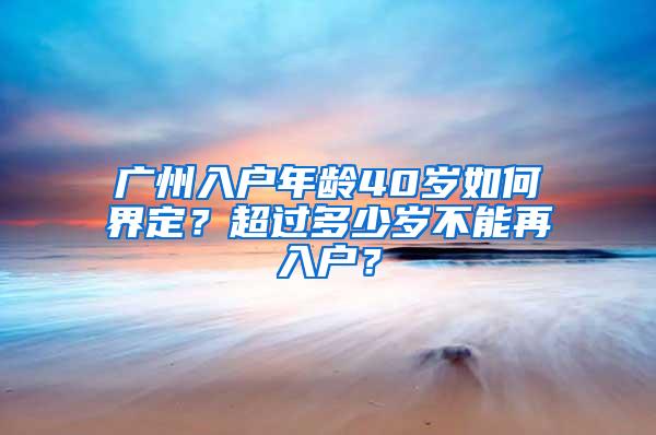 广州入户年龄40岁如何界定？超过多少岁不能再入户？