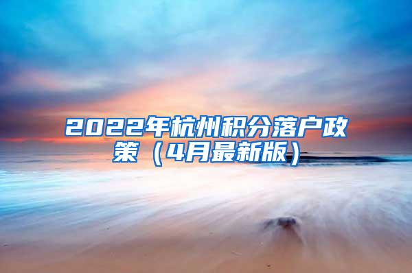 2022年杭州积分落户政策（4月最新版）